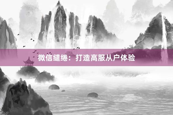 微信缱绻：打造高服从户体验
