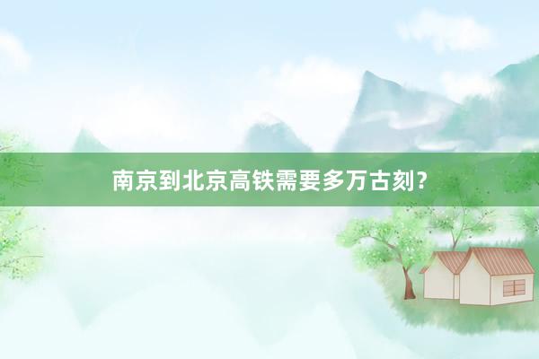 南京到北京高铁需要多万古刻?