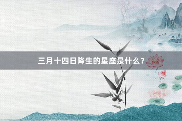 三月十四日降生的星座是什么？
