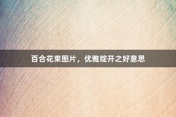百合花束图片，优雅绽开之好意思