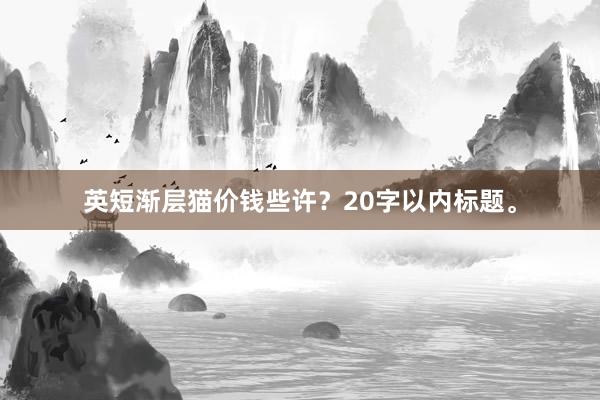英短渐层猫价钱些许？20字以内标题。