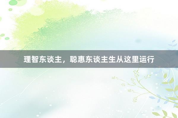 理智东谈主，聪惠东谈主生从这里运行