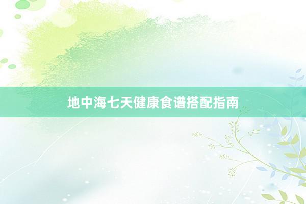 地中海七天健康食谱搭配指南
